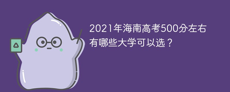 2022海南高考500分能报考哪些大学 2022海南高考500分左右能上什么大学