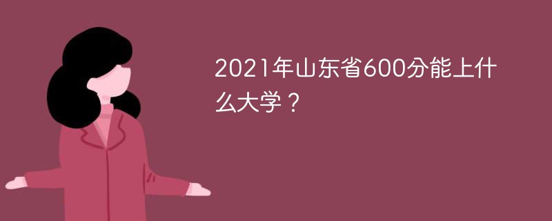 2022年山东省600分能上什么大学 山东202年高考600分能上哪些大学