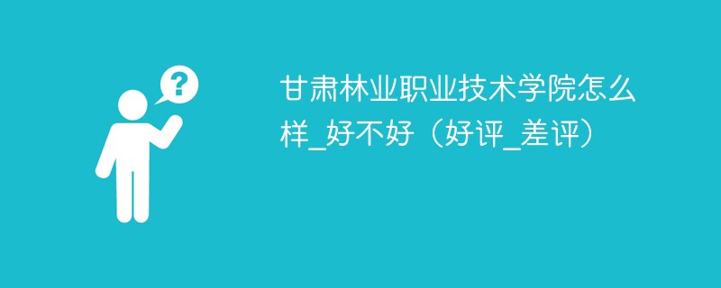 甘肃林业职业技术学校怎么样 甘肃林业职业技术学院口碑如何