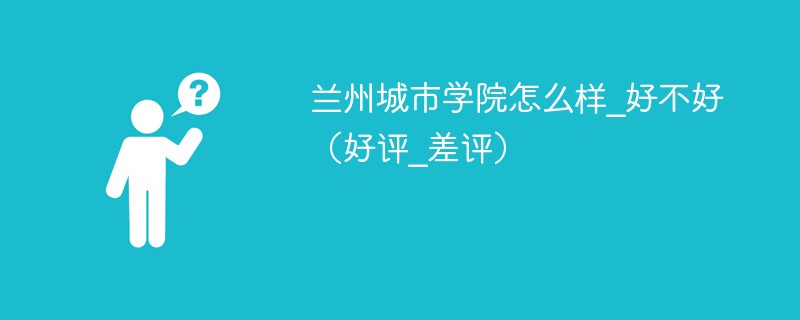 兰州城市学院到底怎么样 兰州城市学院值得去吗