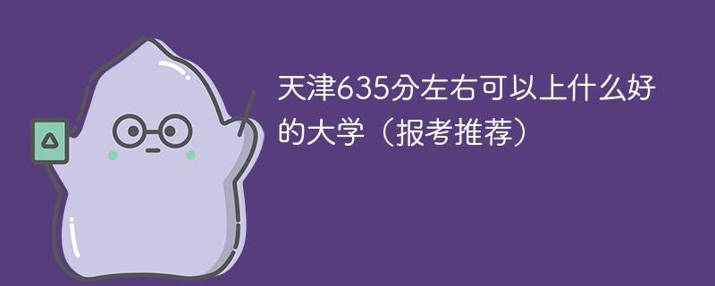 2022天津635分左右可以上什么好的大学 天津高考635分能上什么大学