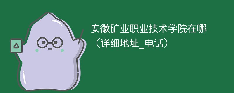 安徽矿业职业技术学院在哪里 安徽矿业职业技术学院详细地址电话