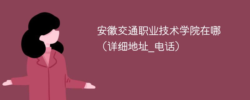 安徽交通职业技术学院地址在哪里 安徽交通职业技术学校在哪