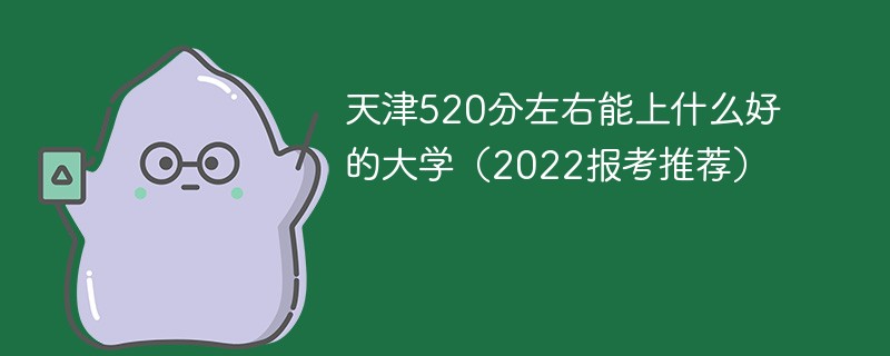 2022年天津高考520分可以上什么大学  天津520分左右能上什么好的大学