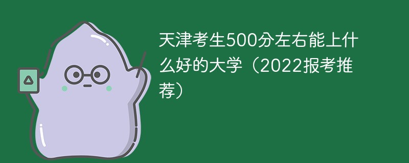 2022天津考生500分左右能上什么好的大学 天津考生考500分能上什么样的大学