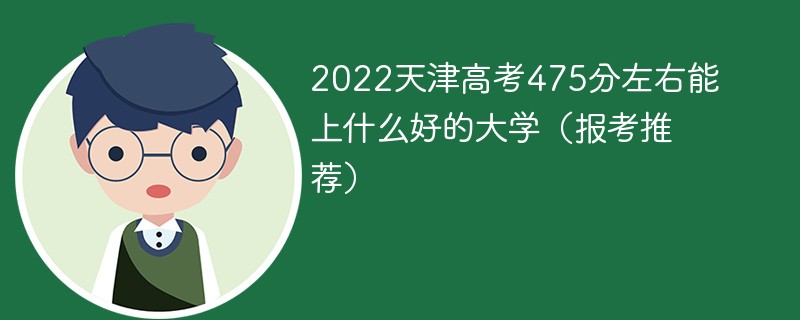 2022天津高考475分左右能上什么好的大学 天津高考476分能上哪所大学