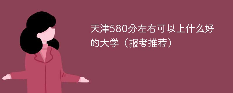 2022天津高考580分左右可以上什么大学 天津580分左右可以上什么好的大学