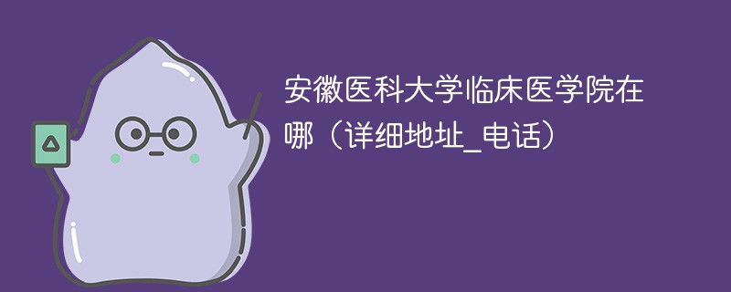 安徽医科大学临床医学院地址在哪里 安徽医科大学临床学院在哪里