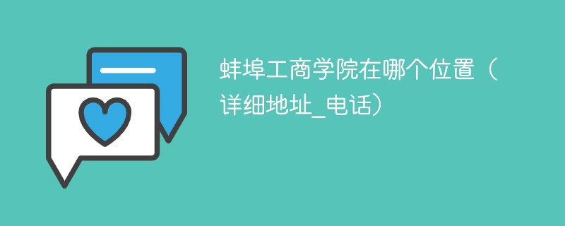 蚌埠工商学院位置在哪里 蚌埠工商学院详细地址电话