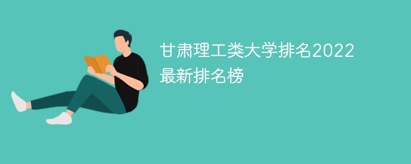 2022甘肃省理工类大学排名 甘肃理工类大学排名2022最新排名榜