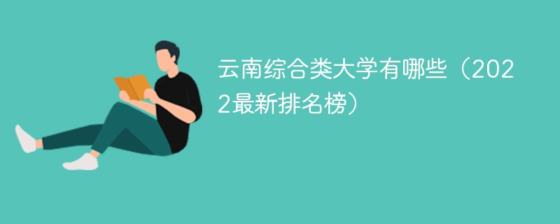 云南大学排名2022最新排名一览表 云南综合类大学有哪些