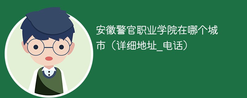 安徽警官职业学院在哪个城市 安徽警官职业学院具体位置