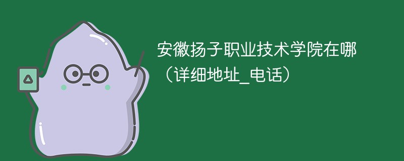 安徽扬子职业技术学院在哪 安徽扬子职业技术学院地理位置