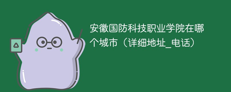 安徽国防科技职业学院在哪个地方 安徽国防科技职业大学地址