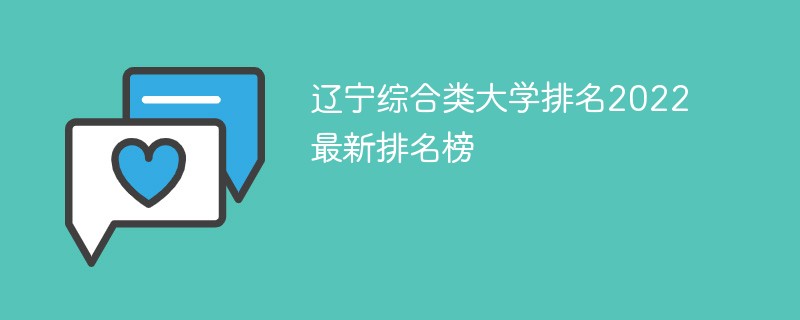 2022辽宁综合类大学排名一览表 辽宁综合类大学排名2022最新排名榜